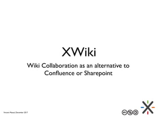 XWiki
Wiki Collaboration as an alternative to
Conﬂuence or Sharepoint
Vincent Massol, December 2017
 