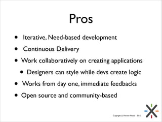 Pros
• Iterative, Need-based development	

• Continuous Delivery	

• Work collaboratively on creating applications	

• Designers can style while devs create logic	

• Works from day one, immediate feedbacks	

• Open source and community-based
Copyright (c) Vincent Massol - 2012

 