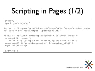 Scripting in Pages (1/2)
{{groovy}}
import groovy.json.*
!
def url = "https://api.github.com/users/xwiki/repos".toURL().te...