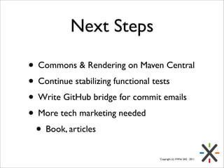 Next Steps

• Commons & Rendering on Maven Central
• Continue stabilizing functional tests
• Write GitHub bridge for commi...
