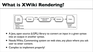 What is XWiki Rendering?

•
•
•

A Java, open source (LGPL) library to convert an input in a given syntax
into an output i...