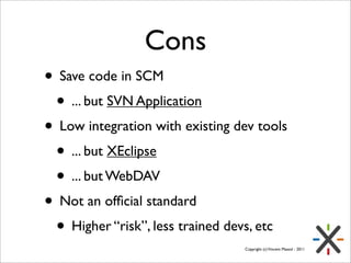 Cons
• Save code in SCM
 • ... but SVN Application
• Low integration with existing dev tools
 • ... but XEclipse
 • ... bu...