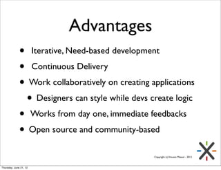 Advantages
              • Iterative, Need-based development
              • Continuous Delivery
              • Work collaboratively on creating applications
               • Designers can style while devs create logic
              • Works from day one, immediate feedbacks
              • Open source and community-based
                                                  Copyright (c) Vincent Massol - 2012



Thursday, June 21, 12
 