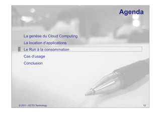 Agenda


    La genèse du Cloud Computing
    La location d’applications
    Le Run à la consommation
    Cas d’usage
    Conclusion




© 2011 - OCTO Technology                12
 