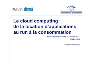 Le cloud computing :
de la location d’applications
au run à la consommation
               Petit-déjeuner XWIKI 25 janvier 2011
                                         8H45 – 9H

                                  Stéphane TEYSSIER
 