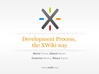 Development Process,
   the XWiki way
    Marius Florea, Eduard Moraru
   Ecaterina Moraru, Raluca Stavro


           www.xwiki.org
 