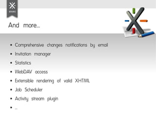 And more...

●   Comprehensive changes notifications by email
●   Invitation manager
●   Statistics
●   WebDAV access
●   Extensible rendering of valid XHTML
●   Job Scheduler
●   Activity stream plugin
●   ...
 