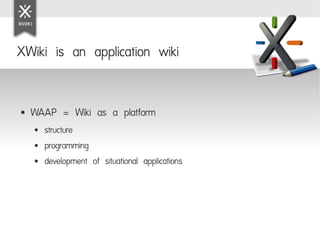 XWiki is an application wiki


●   WAAP = Wiki as a platform
    ●   structure
    ●   programming
    ●   development of situational applications
 