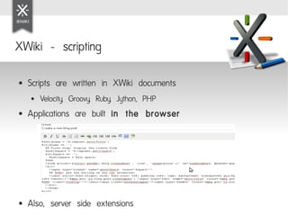 XWiki - scripting

●   Scripts are written in XWiki documents
    ●   Velocity, Groovy, Ruby, Jython, PHP
●   Applications are built in the browser




●   Also, server side extensions
 