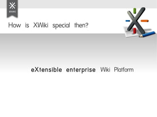 How is XWiki special then?




       eXtensible enterprise Wiki Platform
 