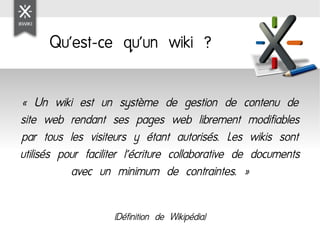 Qu'est-ce qu'un wiki ?

« Un wiki est un système de gestion de contenu de
site web rendant ses pages web librement modifia...