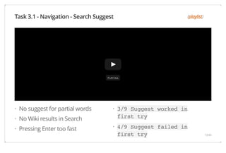 (playlist) 
No suggest for partial words 
No Wiki results in Search 
Pressing Enter too fast 
3/9 Suggest worked in 
first try 
4/9 Suggest failed in 
first try 
Task 3.1 - Navigation - Search Suggest 
Safari Power Saver 
Click to Start Flash Plug-in 
· 
· 
· 
· 
· 
13/44 
 
