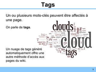 9
Tags
Un ou plusieurs mots-clés peuvent être affectés à
une page.
On parle de tags.
Un nuage de tags généré
automatiquement offre une
autre méthode d’accès aux
pages du wiki.
 