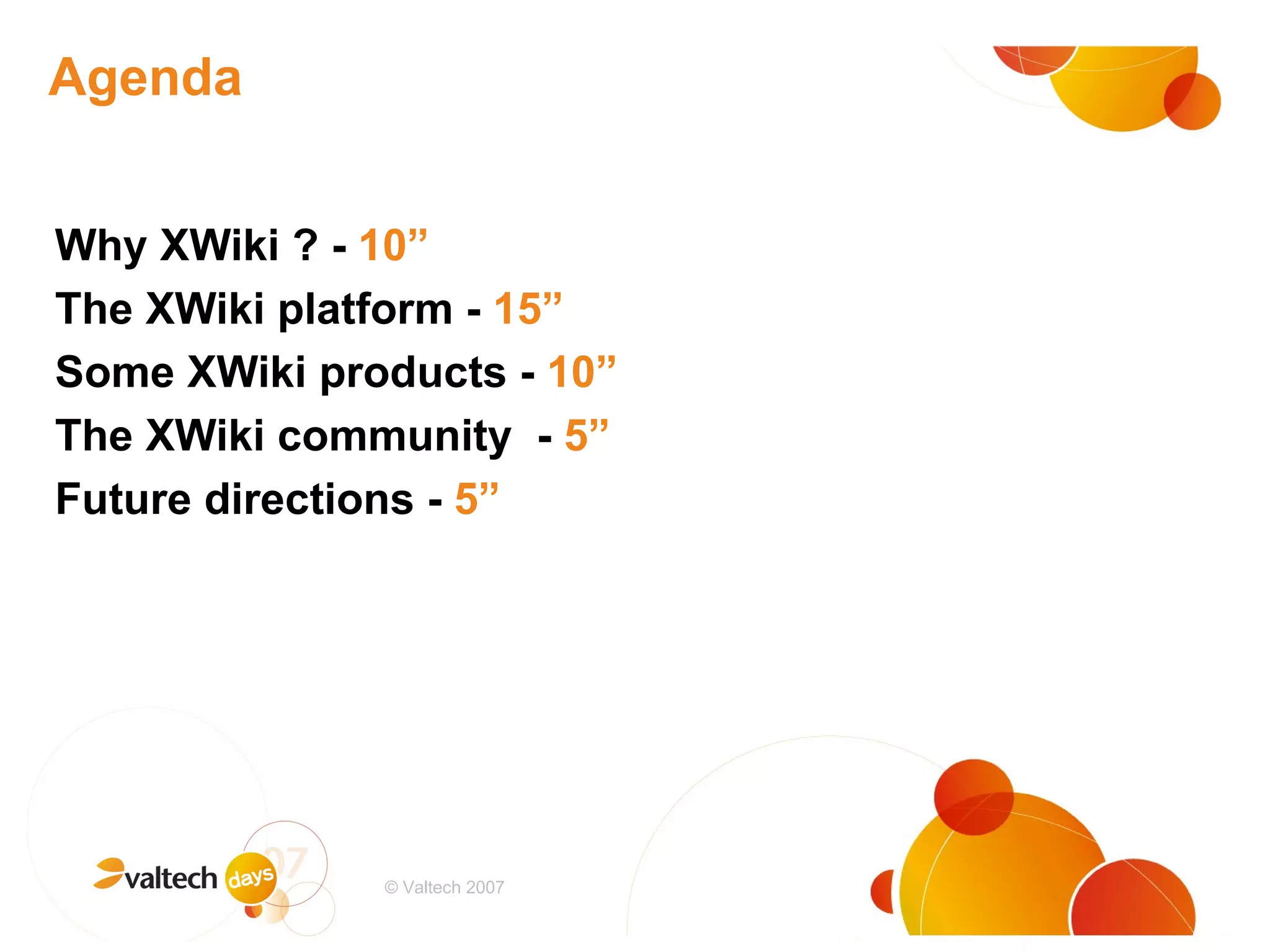 Agenda Why XWiki ? -  10” The XWiki platform -  15” Some XWiki products -  10” The XWiki community  -  5” Future directions -  5” # © Valtech 2007 