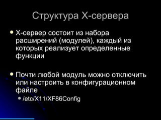 Структура  X- сервера X-сервер состоит из набора расширений (модулей), каждый из которых реализует определенные функции Почти любой модуль можно отключить или настроить в конфигурационном файле  /etc/X11/XF86Config 