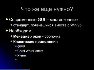 Что же еще нужно? Современные  GUI –  многооконные стандарт, появившийся вместе с  Win’95 Необходим: Менеджер окон  - оболочка Клиентские приложения GIMP Corel WordPerfect Xterm …   