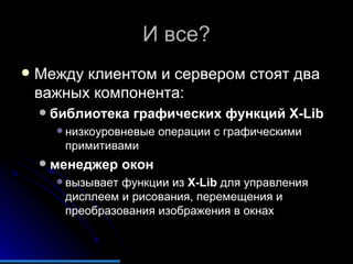 И все? Между клиентом и сервером стоят два важных компонента: библиотека графических функций  X-Lib низкоуровневые операции с графическими примитивами менеджер окон вызывает функции из  X-Lib   для управления дисплеем и рисования, перемещения и преобразования изображения в окнах 
