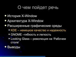 О чем пойдет речь История  X-Window Архитектура  X-Window Расширенные графические среды KDE  – немецкое качество и надежность GNOME  –гибкость и легкость Looking Glass  – революция на  ‘ Рабочем столе ’ Выводы 