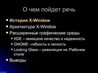 О чем пойдет речь История  X-Window Архитектура  X-Window Расширенные графические среды KDE  – немецкое качество и надежность GNOME  –гибкость и легкость Looking Glass  – революция на  ‘ Рабочем столе ’ Выводы 