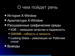 О чем пойдет речь История  X-Window Архитектура  X-Window Расширенные графические среды KDE  – немецкое качество и надежность GNOME  –гибкость и легкость Looking Glass  – революция на  ‘ Рабочем столе ’ Выводы 
