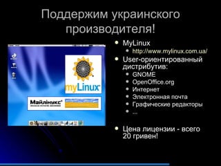 Поддержим украинского производителя! MyLinux http://www.mylinux.com.ua/   User- ориентированный дистрибутив: GNOME OpenOffice.org Интернет Электронная почта Графические редакторы ... Цена лицензии - всего 20 гривен ! 