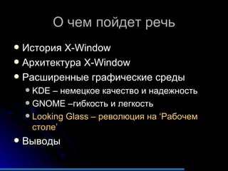 О чем пойдет речь История  X-Window Архитектура  X-Window Расширенные графические среды KDE  – немецкое качество и надежность GNOME  –гибкость и легкость Looking Glass  – революция на  ‘ Рабочем столе ’ Выводы 