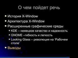 О чем пойдет речь История  X-Window Архитектура  X-Window Расширенные графические среды KDE  – немецкое качество и надежность GNOME  –гибкость и легкость Looking Glass  – революция на  ‘ Рабочем столе ’ Выводы 