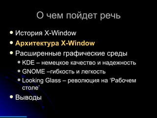 О чем пойдет речь История  X-Window Архитектура  X-Window Расширенные графические среды KDE  – немецкое качество и надежность GNOME  –гибкость и легкость Looking Glass  – революция на  ‘ Рабочем столе ’ Выводы 