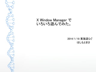 X Window Manager で
いろいろ遊んでみた。
2014/1/18 東海道らぐ
はしもとまさ　
 