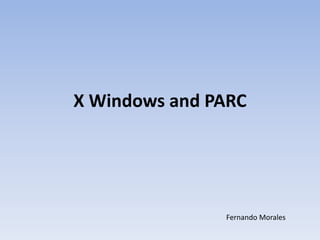 X Windows and PARC 
Fernando Morales 
 