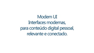Modern UI 
Interfaces modernas, 
para conteúdo digital pessoal, 
relevante e conectado. 
 