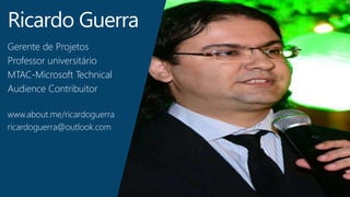 Ricardo Guerra 
Gerente de Projetos 
Professor universitário 
MTAC-Microsoft Technical 
Audience Contribuitor 
www.about.me/ricardoguerra 
ricardoguerra@outlook.com 
 