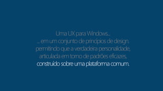Uma UX para Windows... 
... em um conjunto de princípios de design. 
permitindo que a verdadeira personalidade, 
articulada em torno de padrões eficazes, 
construído sobre uma plataforma comum. 
 