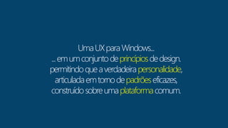 Uma UX para Windows... 
... em um conjunto de princípiosde design. 
permitindo que a verdadeira personalidade, 
articulada em torno de padrões eficazes, 
construído sobre uma plataforma comum. 
 
