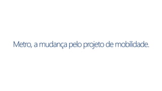 Metro, a mudança pelo projeto de mobilidade. 
 