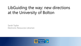 LibGuiding the way: new directions
at the University of Bolton
Sarah Taylor
Electronic Resources Librarian
 