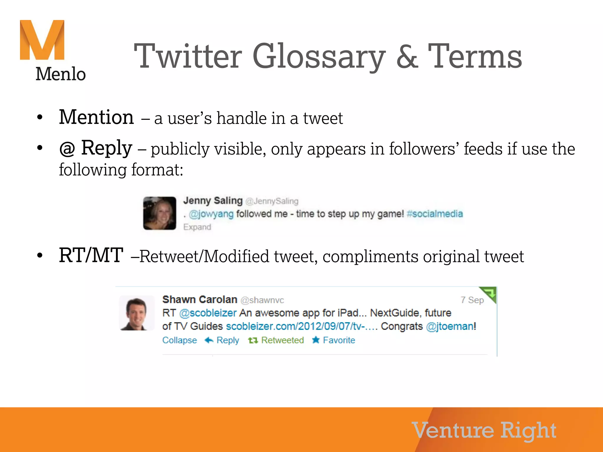 Venture Right
Twitter Glossary & Terms
• Mention – a user’s handle in a tweet
• @ Reply – publicly visible, only appears in followers’ feeds if use the
following format:
• RT/MT –Retweet/Modified tweet, compliments original tweet
 