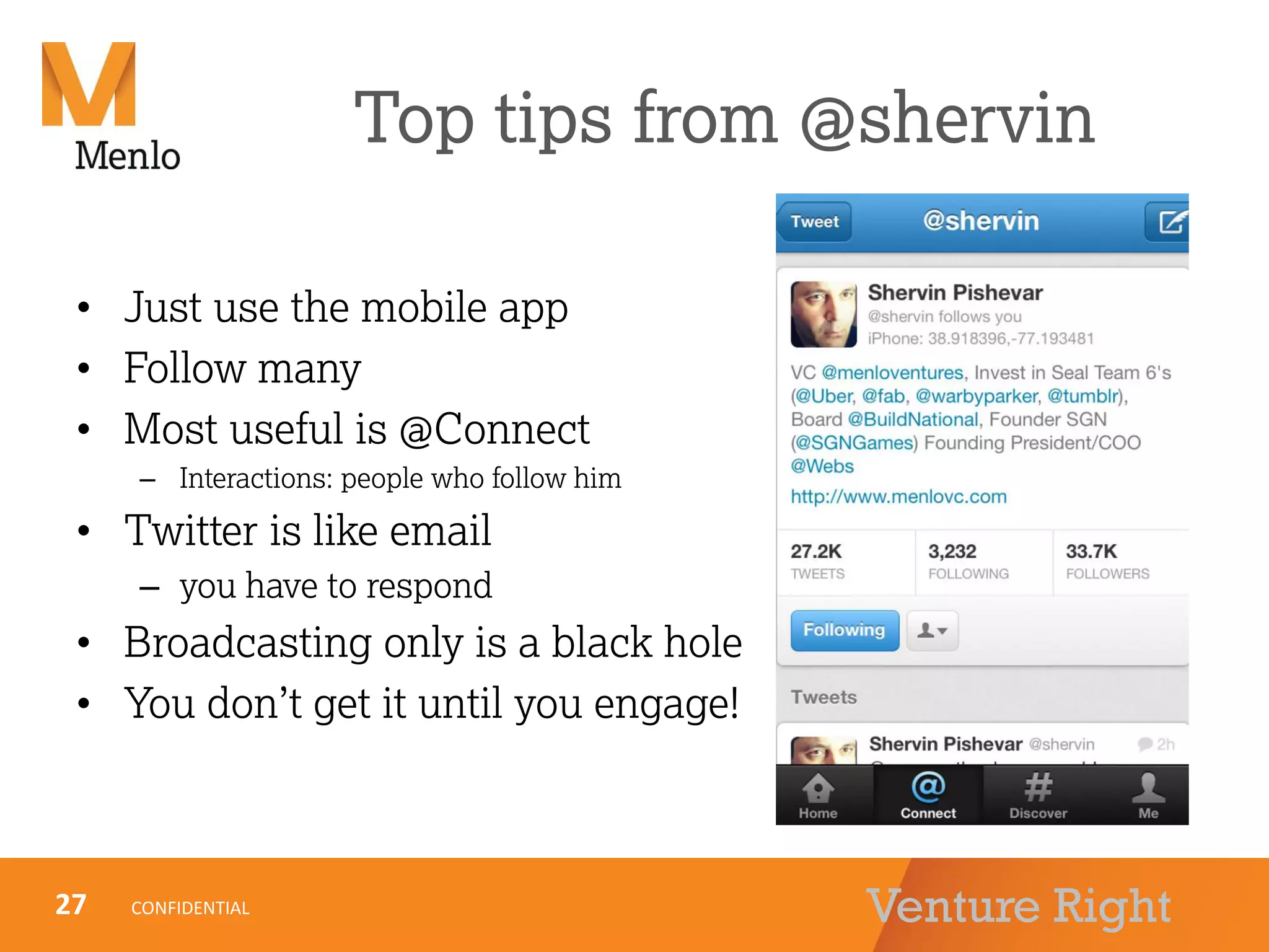 Venture Right
Top tips from @shervin
• Just use the mobile app
• Follow many
• Most useful is @Connect
– Interactions: people who follow him
• Twitter is like email
– you have to respond
• Broadcasting only is a black hole
• You don’t get it until you engage!
27 CONFIDENTIAL
 