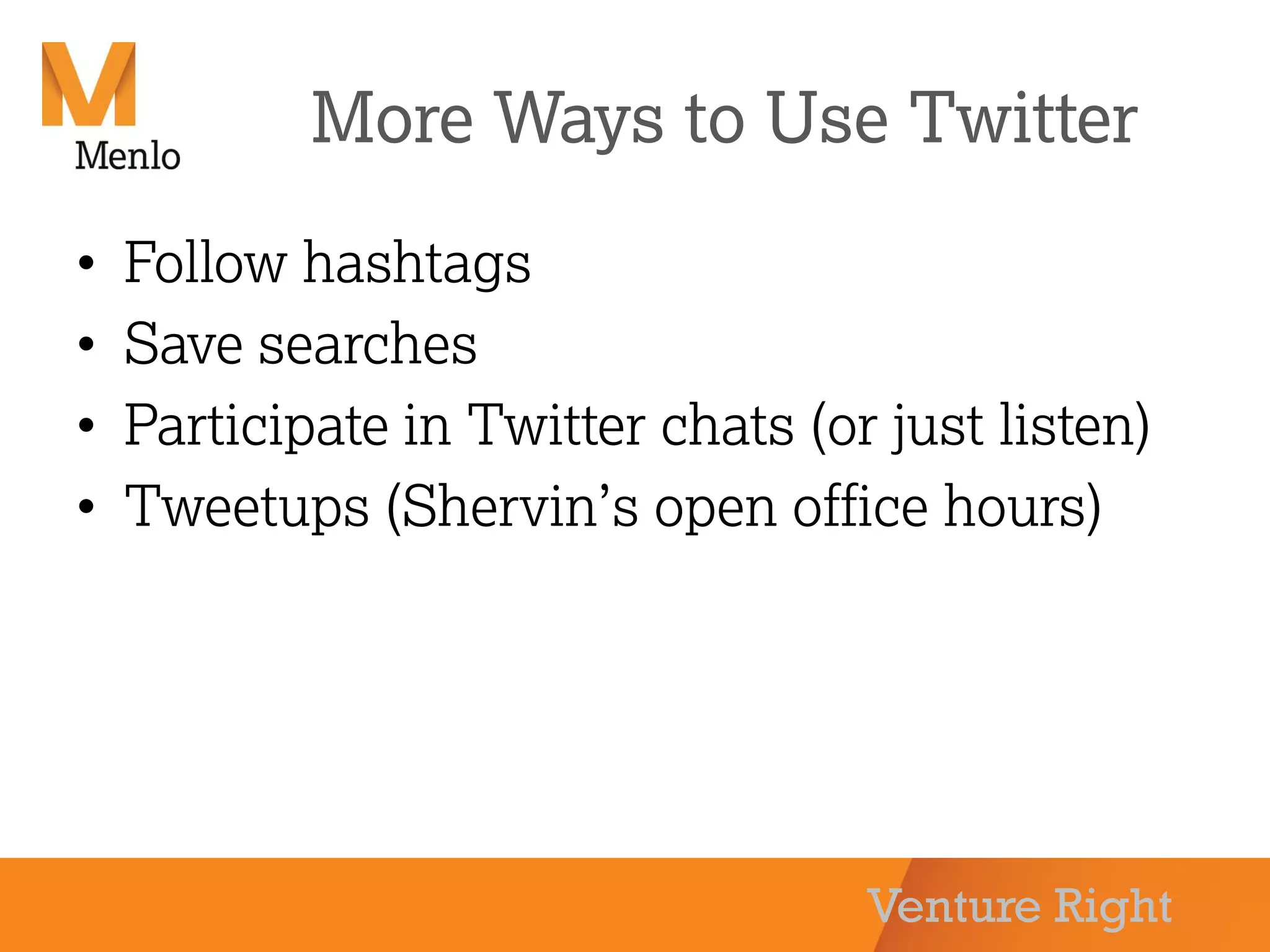 Venture Right
More Ways to Use Twitter
• Follow hashtags
• Save searches
• Participate in Twitter chats (or just listen)
• Tweetups (Shervin’s open office hours)
 