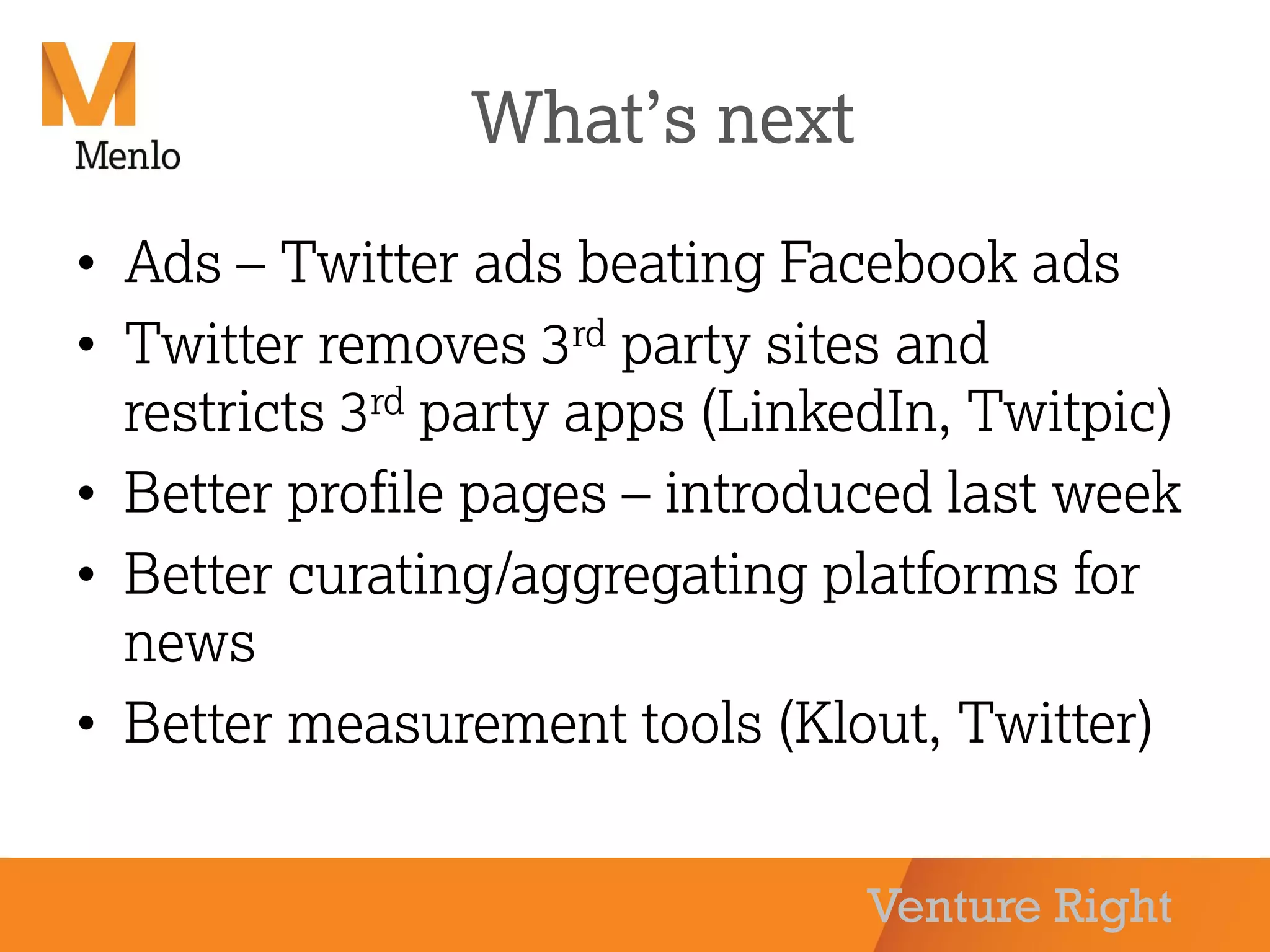 Venture Right
What’s next
• Ads – Twitter ads beating Facebook ads
• Twitter removes 3rd party sites and
restricts 3rd party apps (LinkedIn, Twitpic)
• Better profile pages – introduced last week
• Better curating/aggregating platforms for
news
• Better measurement tools (Klout, Twitter)
 