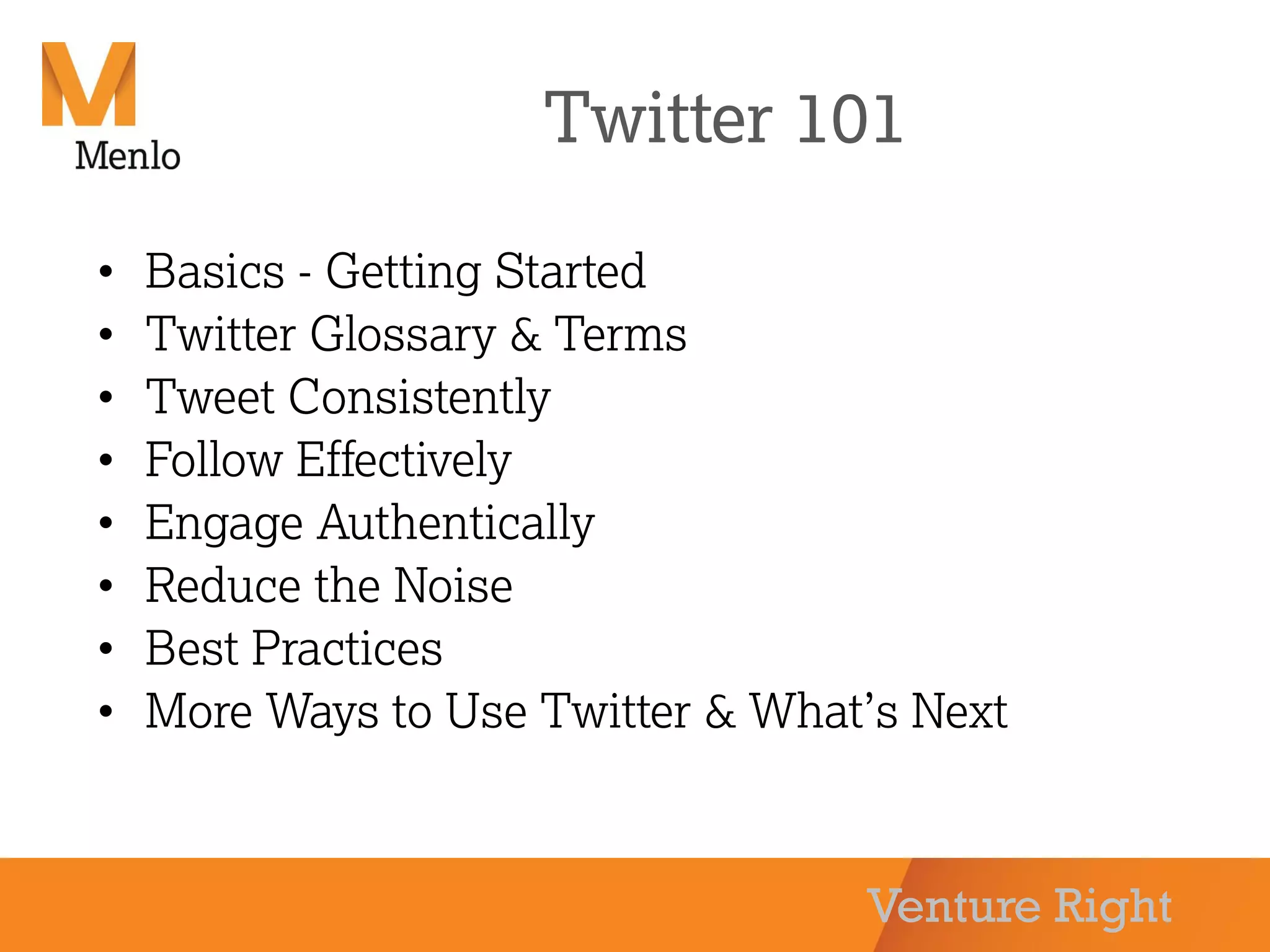 Venture Right
Twitter 101
• Basics - Getting Started
• Twitter Glossary & Terms
• Tweet Consistently
• Follow Effectively
• Engage Authentically
• Reduce the Noise
• Best Practices
• More Ways to Use Twitter & What’s Next
 
