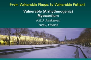 From Vulnerable Plaque to Vulnerable Patient
Vulnerable (Arrhythmogenic)
Myocardium
K.E.J. Airaksinen
Turku, Finland
 