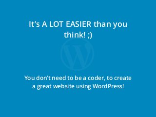 It’s A LOT EASIER than you
think! ;)
You don’t need to be a coder, to create
a great website using WordPress!
 