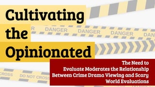 Cultivating
the
Opinionated The Need to
Evaluate Moderates the Relationship
Between Crime Drama Viewing and Scary
World Evaluations
 