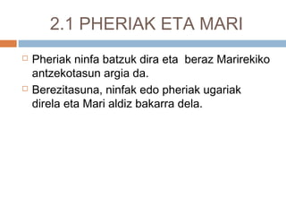 2.1 PHERIAK ETA MARI
 Pheriak ninfa batzuk dira eta beraz Marirekiko
antzekotasun argia da.
 Berezitasuna, ninfak edo pheriak ugariak
direla eta Mari aldiz bakarra dela.
 