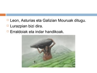  Leon, Asturias eta Galizian Mouruak ditugu.
 Lurazpian bizi dira.
 Erraldoiak eta indar handikoak.
 