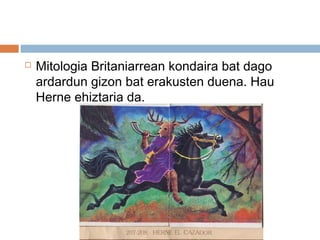  Mitologia Britaniarrean kondaira bat dago
ardardun gizon bat erakusten duena. Hau
Herne ehiztaria da.
 