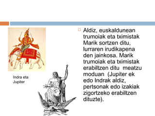 Aldiz, euskaldunean
trumoiak eta tximistak
Marik sortzen ditu,
lurraren irudikapena
den jainkosa. Marik
trumoiak eta tximistak
erabiltzen ditu meatzu
moduan (Jupiter ek
edo Indrak aldiz,
pertsonak edo izakiak
zigortzeko erabiltzen
dituzte).
Indra eta
Jupiter
 