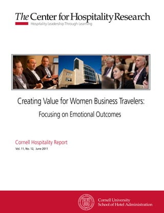 Creating Value for Women Business Travelers:
                  Focusing on Emotional Outcomes


Cornell Hospitality Report
Vol. 11, No. 12, June 2011
 