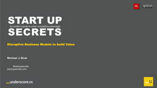 Proprietary and ConfidentialProprietary and Confidential
START UP
SECRETS
An insider’s guide to unfair competitive advantage
Hi
Disruptive Business Models to build Value
#startupsecrets
startupsecrets.com
Michael J Skok
 
